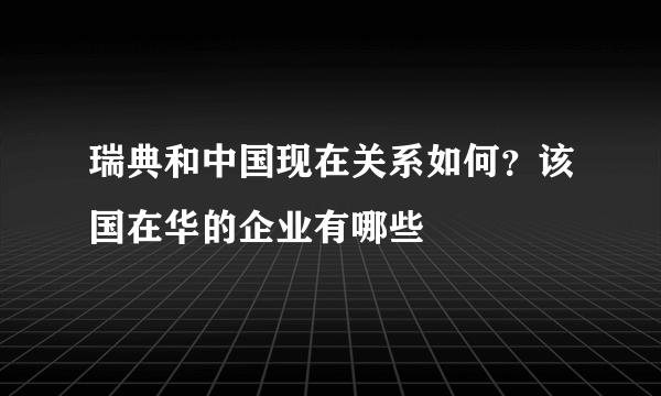 瑞典和中国现在关系如何？该国在华的企业有哪些