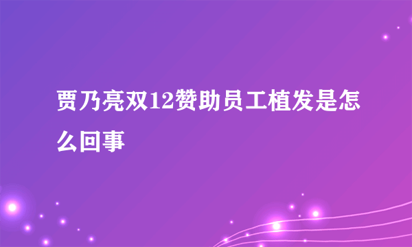 贾乃亮双12赞助员工植发是怎么回事