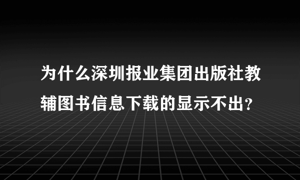 为什么深圳报业集团出版社教辅图书信息下载的显示不出？