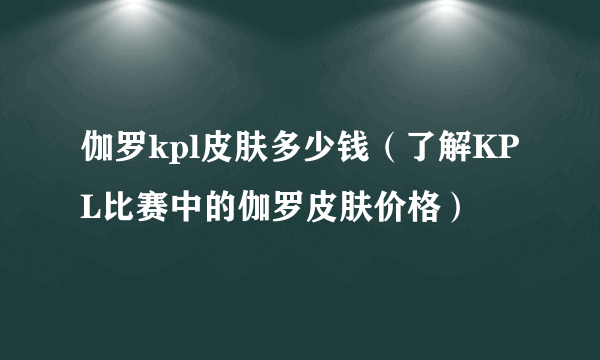 伽罗kpl皮肤多少钱（了解KPL比赛中的伽罗皮肤价格）