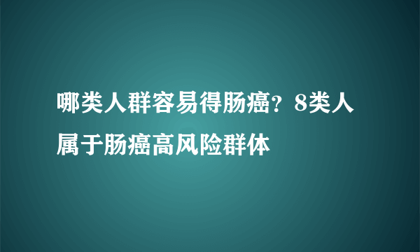 哪类人群容易得肠癌？8类人属于肠癌高风险群体