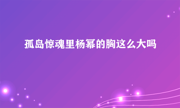 孤岛惊魂里杨幂的胸这么大吗