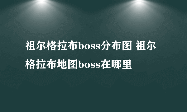 祖尔格拉布boss分布图 祖尔格拉布地图boss在哪里