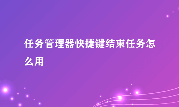 任务管理器快捷键结束任务怎么用