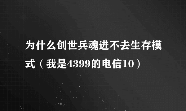 为什么创世兵魂进不去生存模式（我是4399的电信10）