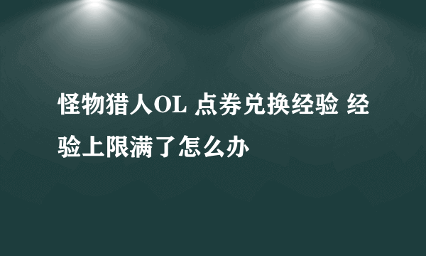 怪物猎人OL 点券兑换经验 经验上限满了怎么办