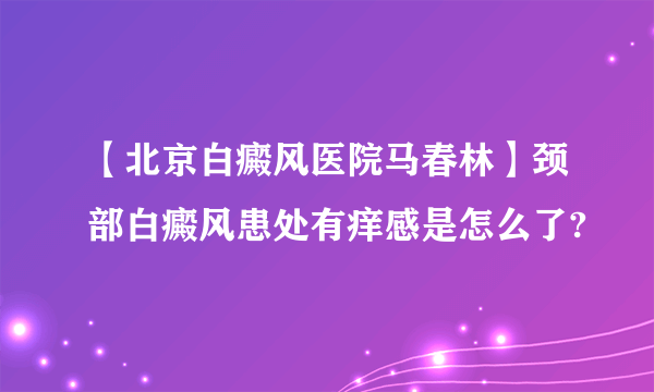 【北京白癜风医院马春林】颈部白癜风患处有痒感是怎么了?