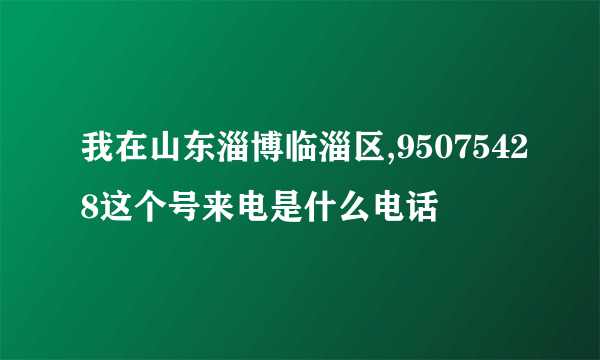 我在山东淄博临淄区,95075428这个号来电是什么电话