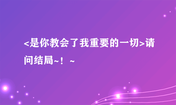 <是你教会了我重要的一切>请问结局~！~