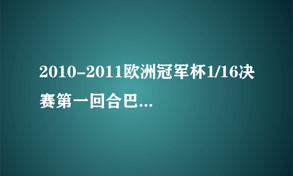 2010-2011欧洲冠军杯1/16决赛第一回合巴萨对阿森纳的比赛，谁告诉我官方准确时间！