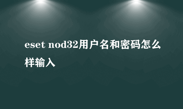 eset nod32用户名和密码怎么样输入