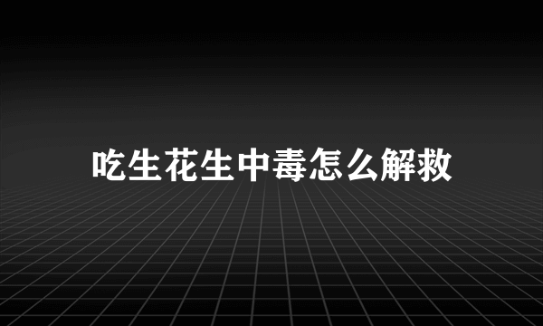 吃生花生中毒怎么解救