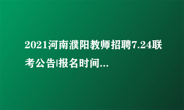 2021河南濮阳教师招聘7.24联考公告|报名时间入口|职位表汇总