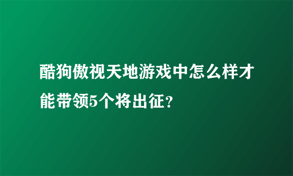 酷狗傲视天地游戏中怎么样才能带领5个将出征？