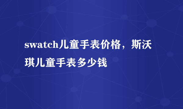 swatch儿童手表价格，斯沃琪儿童手表多少钱