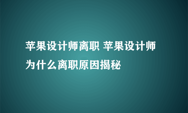 苹果设计师离职 苹果设计师为什么离职原因揭秘