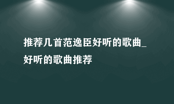 推荐几首范逸臣好听的歌曲_好听的歌曲推荐