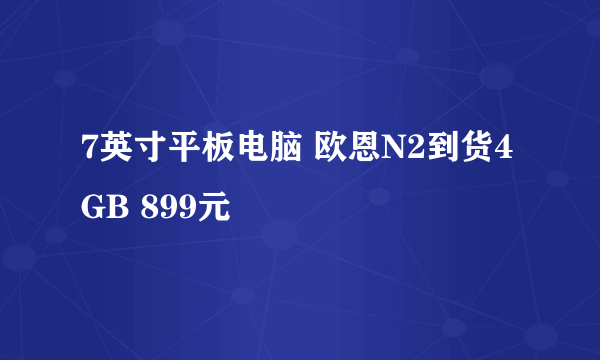 7英寸平板电脑 欧恩N2到货4GB 899元