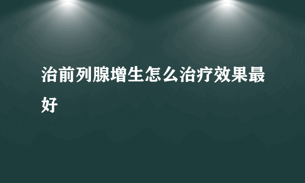 治前列腺增生怎么治疗效果最好