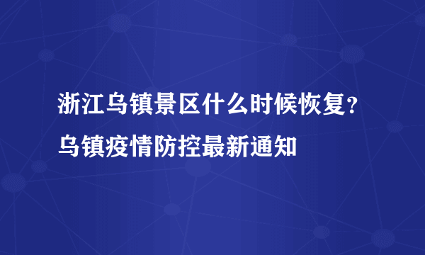 浙江乌镇景区什么时候恢复？乌镇疫情防控最新通知