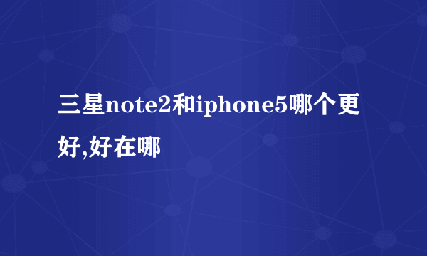 三星note2和iphone5哪个更好,好在哪