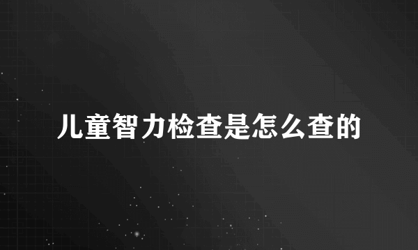 儿童智力检查是怎么查的