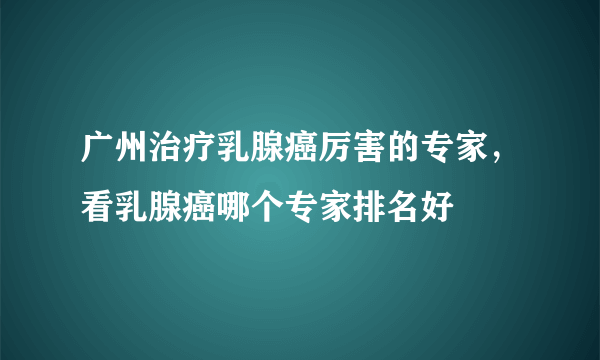 广州治疗乳腺癌厉害的专家，看乳腺癌哪个专家排名好