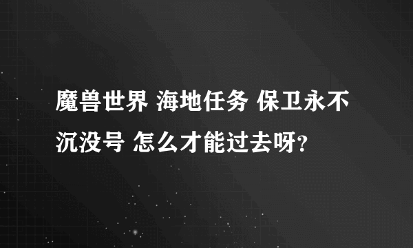 魔兽世界 海地任务 保卫永不沉没号 怎么才能过去呀？