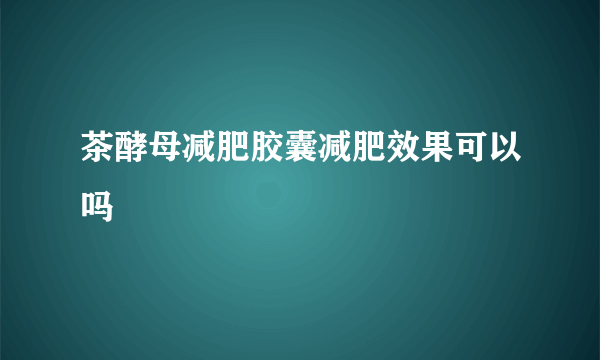 茶酵母减肥胶囊减肥效果可以吗