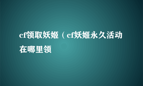 cf领取妖姬（cf妖姬永久活动在哪里领