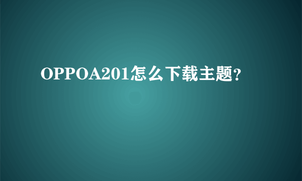 OPPOA201怎么下载主题？