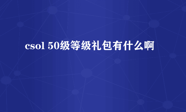 csol 50级等级礼包有什么啊