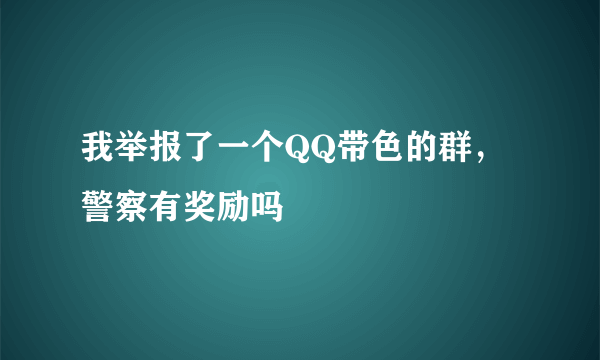 我举报了一个QQ带色的群，警察有奖励吗