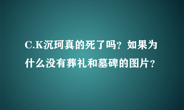 C.K沉珂真的死了吗？如果为什么没有葬礼和墓碑的图片？