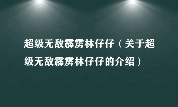 超级无敌霹雳林仔仔（关于超级无敌霹雳林仔仔的介绍）