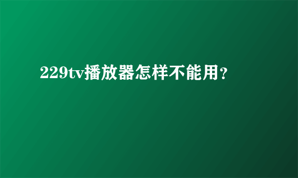 229tv播放器怎样不能用？