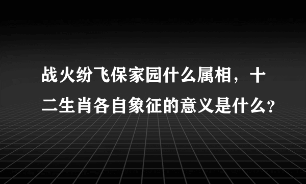 战火纷飞保家园什么属相，十二生肖各自象征的意义是什么？