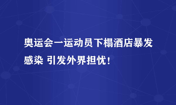 奥运会一运动员下榻酒店暴发感染 引发外界担忧！