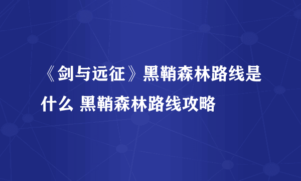 《剑与远征》黑鞘森林路线是什么 黑鞘森林路线攻略