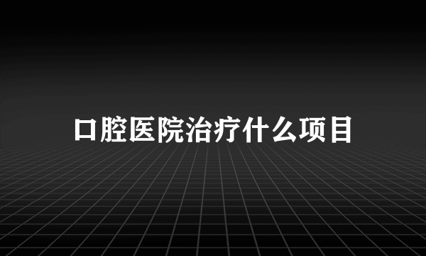 口腔医院治疗什么项目