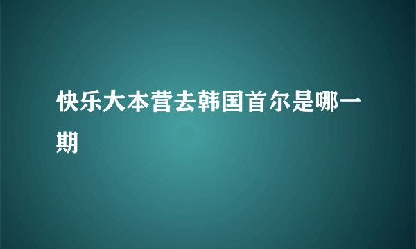 快乐大本营去韩国首尔是哪一期