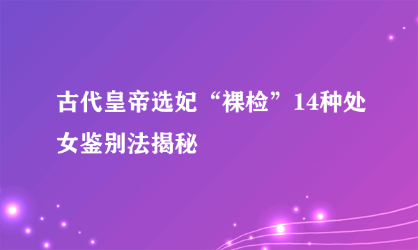 古代皇帝选妃“裸检”14种处女鉴别法揭秘