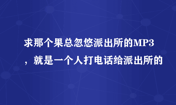 求那个果总忽悠派出所的MP3，就是一个人打电话给派出所的