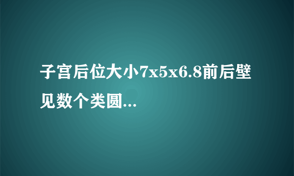 子宫后位大小7x5x6.8前后壁见数个类圆...