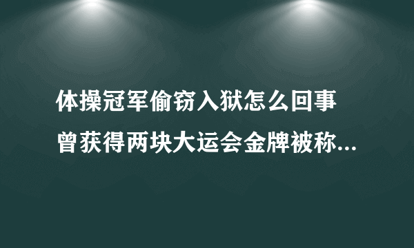 体操冠军偷窃入狱怎么回事 曾获得两块大运会金牌被称冠军乞丐