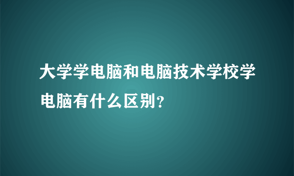 大学学电脑和电脑技术学校学电脑有什么区别？