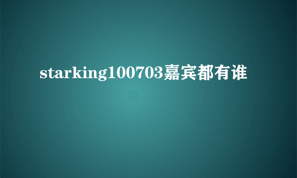 starking100703嘉宾都有谁