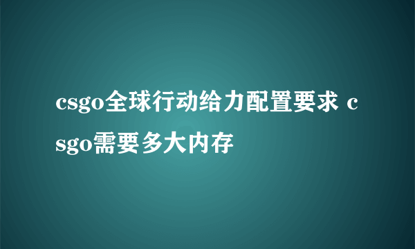 csgo全球行动给力配置要求 csgo需要多大内存