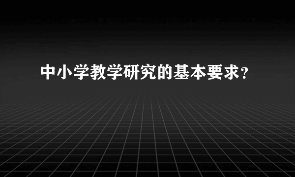 中小学教学研究的基本要求？