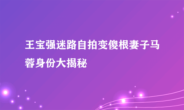 王宝强迷路自拍变傻根妻子马蓉身份大揭秘